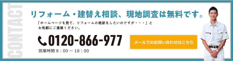 リフォーム相談・現地調査は無料です。「ホームページを見て、リフォームの相談をしたいのですが・・・」とお気軽にご連絡ください。0120-866-977 メールでのお問い合わせはこちら