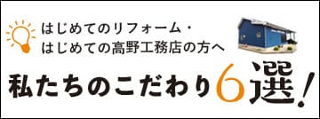 はじめてのリフォーム・はじめての高野工務店の方へ わたしたちのこだわり6選