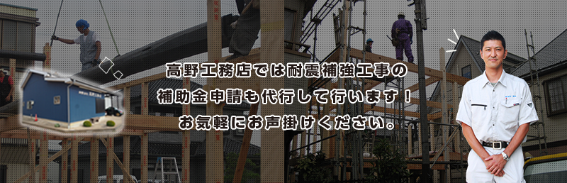 高野工務店では耐震補強工事の補助金申請も代行して行います！お気軽にお声掛けください。