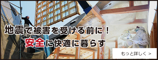 地震で被害を受ける前に！ 安全に快適に暮らす もっと詳しく >