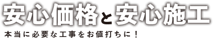 安心価格と安心施工本当に必要な工事をお値打ちに！